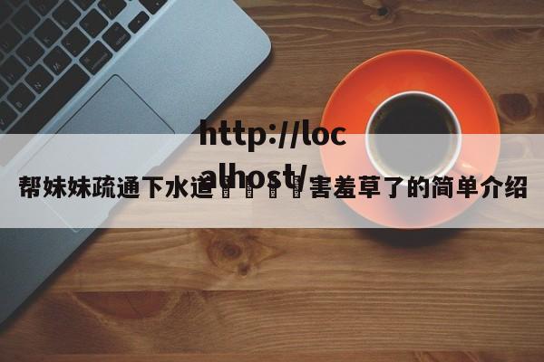 帮妹妹疏通下水道👅害羞草了的简单介绍