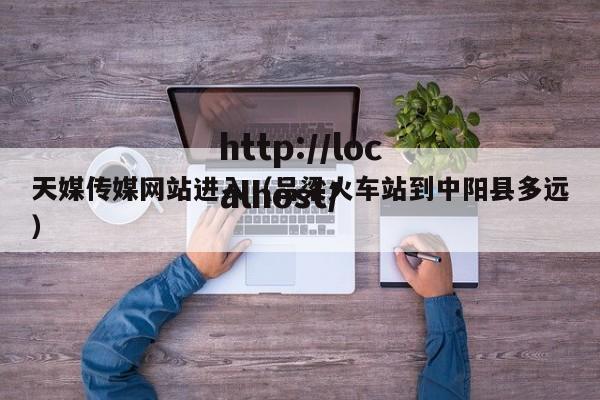 天媒传媒网站进入（吕梁火车站到中阳县多远）