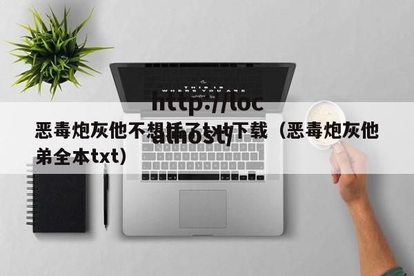 恶毒炮灰他不想活了txt下载（恶毒炮灰他弟全本txt）
