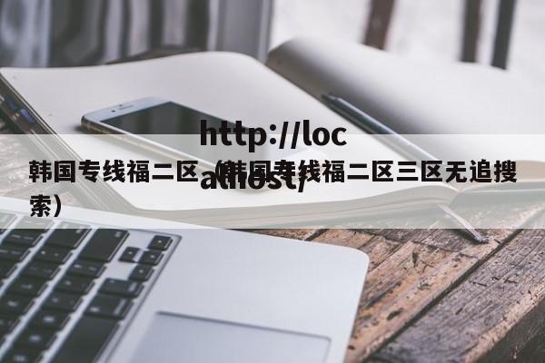 韩国专线福二区（韩国专线福二区三区无追搜索）