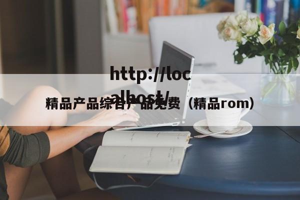 精品产品综合产品免费（精品rom）